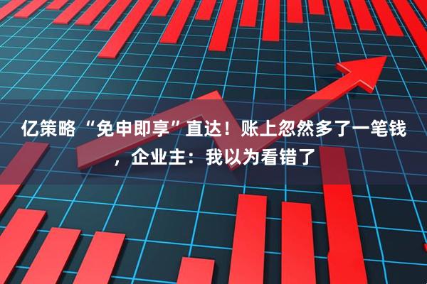 亿策略 “免申即享”直达！账上忽然多了一笔钱，企业主：我以为看错了