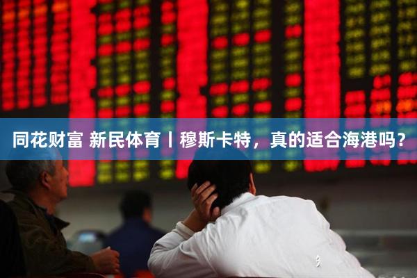 同花财富 新民体育丨穆斯卡特，真的适合海港吗？