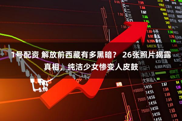 1号配资 解放前西藏有多黑暗？ 26张照片揭露真相，纯洁少女惨变人皮鼓