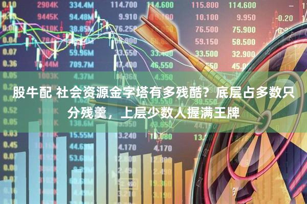股牛配 社会资源金字塔有多残酷？底层占多数只分残羹，上层少数人握满王牌