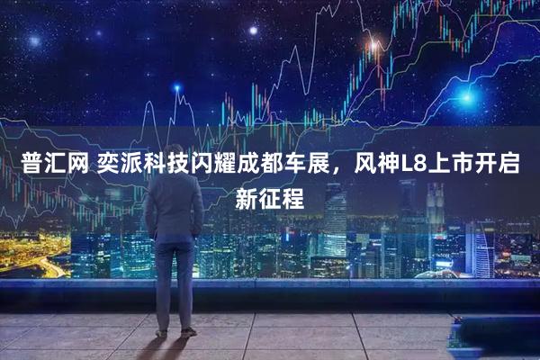 普汇网 奕派科技闪耀成都车展，风神L8上市开启新征程