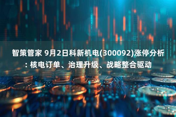智策管家 9月2日科新机电(300092)涨停分析: 核电订单、治理升级、战略整合驱动