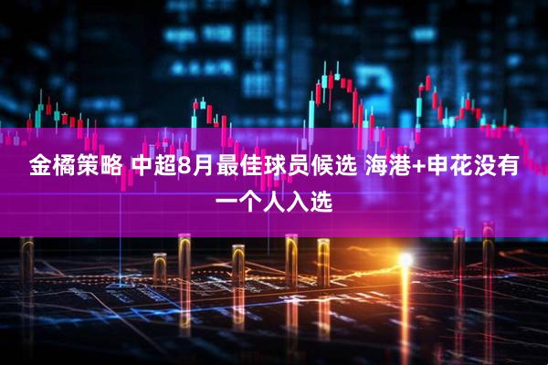 金橘策略 中超8月最佳球员候选 海港+申花没有一个人入选