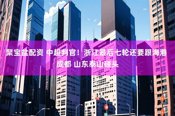 聚宝盆配资 中超判官！浙江最后七轮还要跟海港 成都 山东泰山碰头