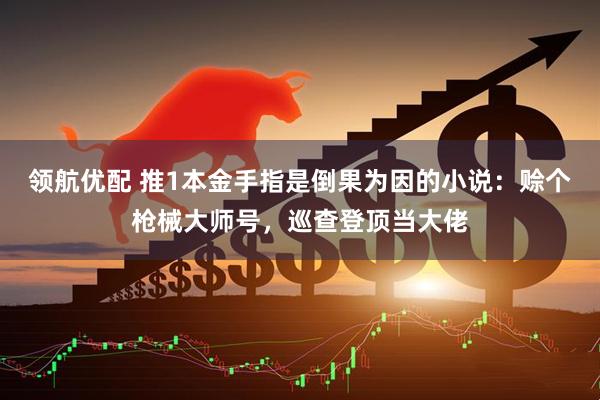 领航优配 推1本金手指是倒果为因的小说：赊个枪械大师号，巡查登顶当大佬
