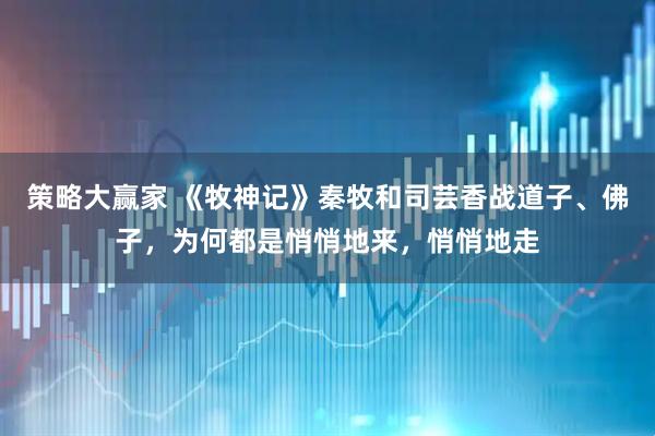 策略大赢家 《牧神记》秦牧和司芸香战道子、佛子，为何都是悄悄地来，悄悄地走