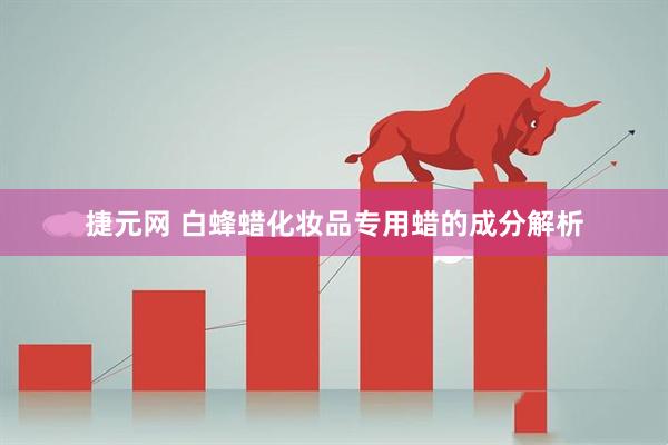 捷元网 白蜂蜡化妆品专用蜡的成分解析