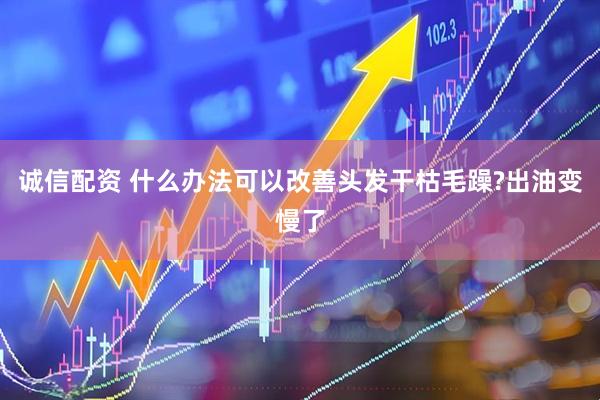 诚信配资 什么办法可以改善头发干枯毛躁?出油变慢了