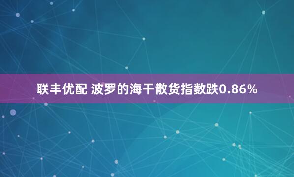 联丰优配 波罗的海干散货指数跌0.86%