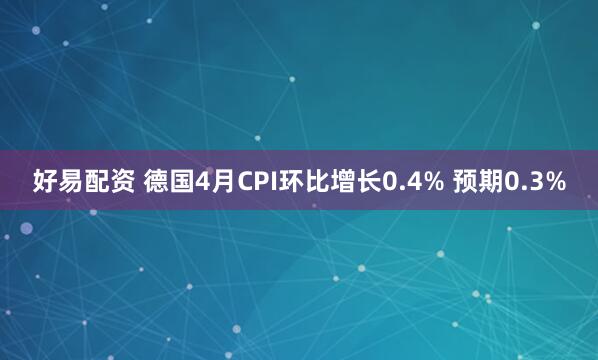 好易配资 德国4月CPI环比增长0.4% 预期0.3%
