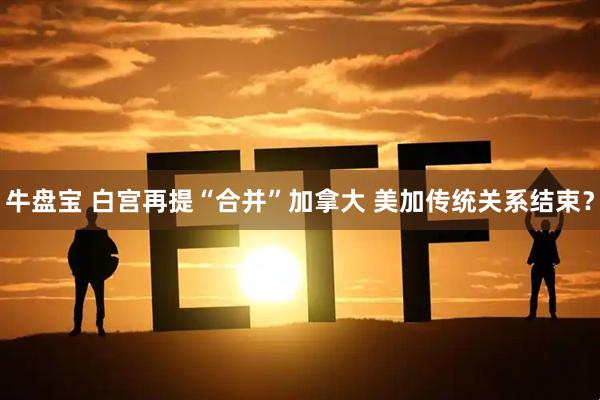 牛盘宝 白宫再提“合并”加拿大 美加传统关系结束？