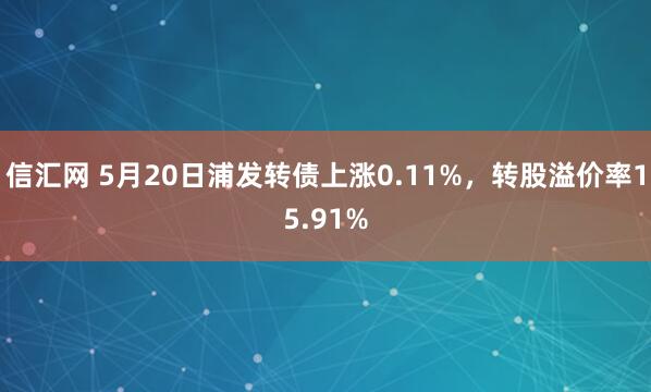 信汇网 5月20日浦发转债上涨0.11%，转股溢价率15.91%