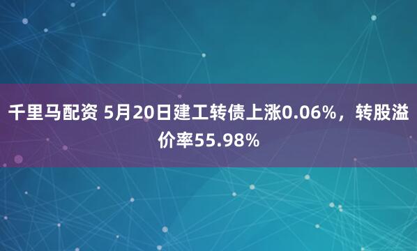 千里马配资 5月20日建工转债上涨0.06%，转股溢价率55.98%