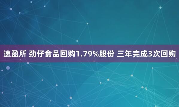 速盈所 劲仔食品回购1.79%股份 三年完成3次回购