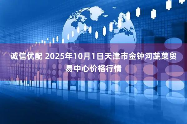 诚信优配 2025年10月1日天津市金钟河蔬菜贸易中心价格行情