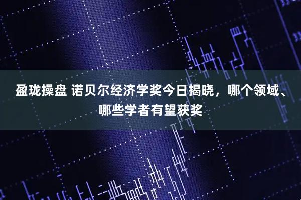 盈珑操盘 诺贝尔经济学奖今日揭晓，哪个领域、哪些学者有望获奖