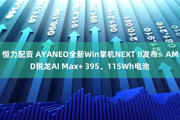 恒力配资 AYANEO全新Win掌机NEXT II发布:AMD锐龙AI Max+ 395、115Wh电池