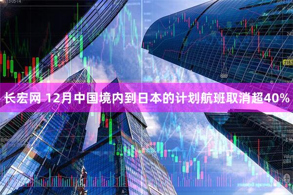 长宏网 12月中国境内到日本的计划航班取消超40%