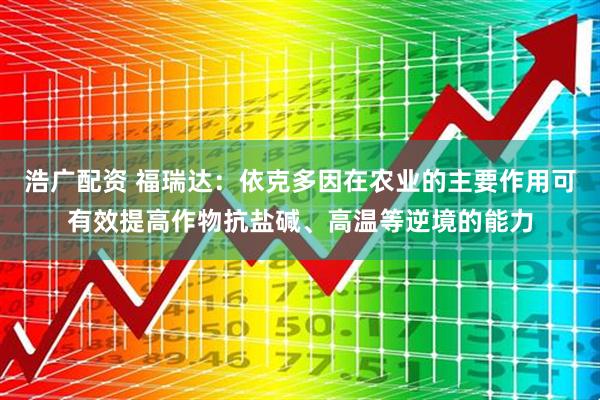 浩广配资 福瑞达：依克多因在农业的主要作用可有效提高作物抗盐碱、高温等逆境的能力