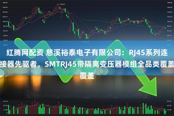 红腾网配资 慈溪裕泰电子有限公司：RJ45系列连接器先驱者，SMTRJ45带隔离变压器模组全品类覆盖