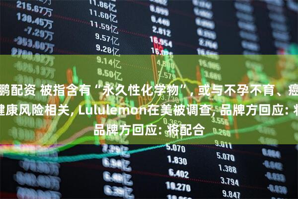 鹏配资 被指含有“永久性化学物”, 或与不孕不育、癌症等健康风险相关, Lululemon在美被调查, 品牌方回应: 将配合