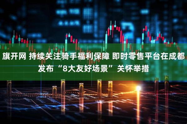 旗开网 持续关注骑手福利保障 即时零售平台在成都发布 “8大友好场景” 关怀举措
