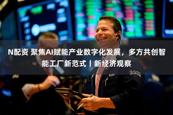 N配资 聚焦AI赋能产业数字化发展，多方共创智能工厂新范式丨新经济观察