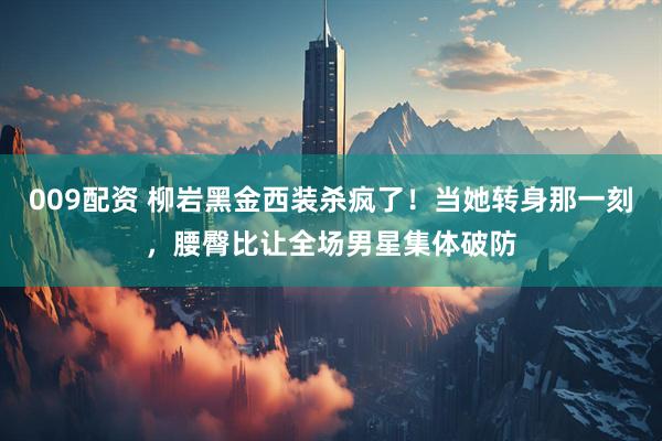 009配资 柳岩黑金西装杀疯了！当她转身那一刻，腰臀比让全场男星集体破防