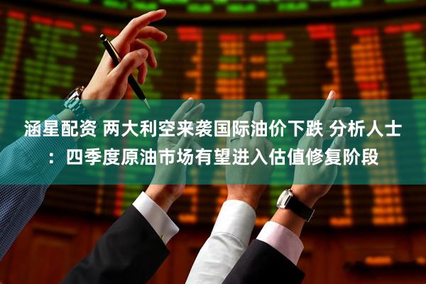 涵星配资 两大利空来袭国际油价下跌 分析人士：四季度原油市场有望进入估值修复阶段