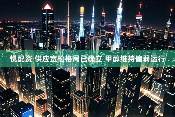 悦配资 供应宽松格局已确立 甲醇维持偏弱运行